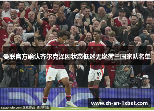 曼联官方确认齐尔克泽因状态低迷无缘荷兰国家队名单