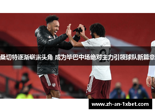 桑切特逐渐崭露头角 成为毕巴中场绝对主力引领球队新篇章