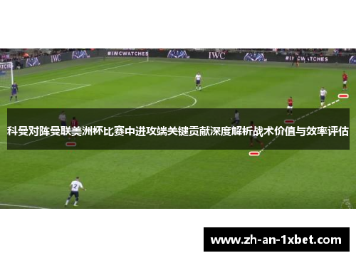 科曼对阵曼联美洲杯比赛中进攻端关键贡献深度解析战术价值与效率评估