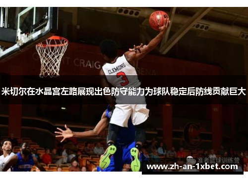 米切尔在水晶宫左路展现出色防守能力为球队稳定后防线贡献巨大