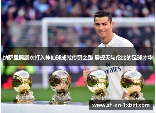 纳萨里奥屡次打入神仙球成就传奇之路 展现无与伦比的足球才华