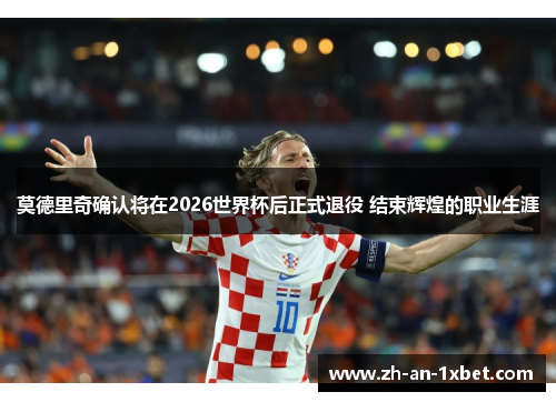 莫德里奇确认将在2026世界杯后正式退役 结束辉煌的职业生涯