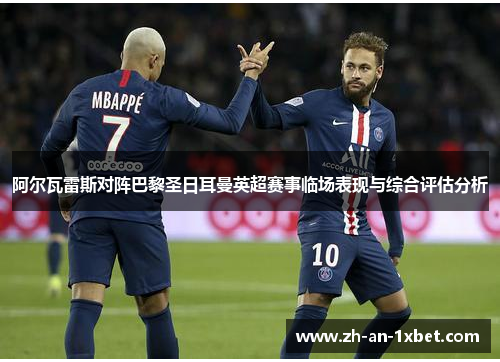 阿尔瓦雷斯对阵巴黎圣日耳曼英超赛事临场表现与综合评估分析