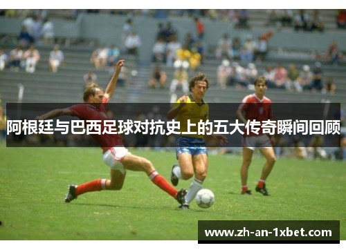 阿根廷与巴西足球对抗史上的五大传奇瞬间回顾