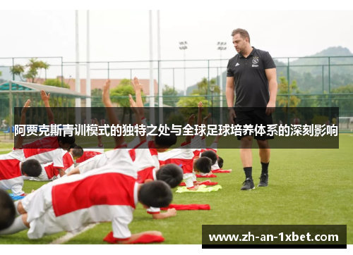 阿贾克斯青训模式的独特之处与全球足球培养体系的深刻影响 阿贾克斯青训模式的独特之处与全球足球培养体系的深刻影响