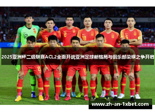 2025亚洲杯二级联赛ACL2全面开战亚洲足球新格局与俱乐部荣耀之争开启 2025亚洲杯二级联赛ACL2全面开战亚洲足球新格局与俱乐部荣耀之争开启