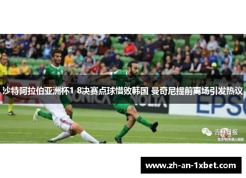 沙特阿拉伯亚洲杯1 8决赛点球惜败韩国 曼奇尼提前离场引发热议